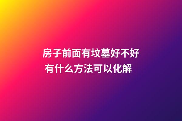 房子前面有坟墓好不好 有什么方法可以化解